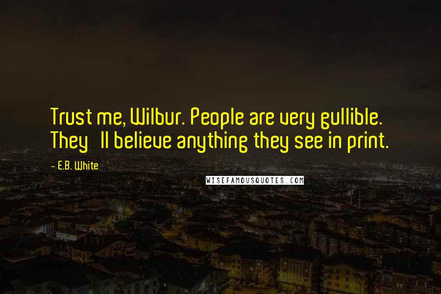 E.B. White Quotes: Trust me, Wilbur. People are very gullible. They'll believe anything they see in print.