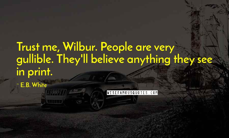 E.B. White Quotes: Trust me, Wilbur. People are very gullible. They'll believe anything they see in print.
