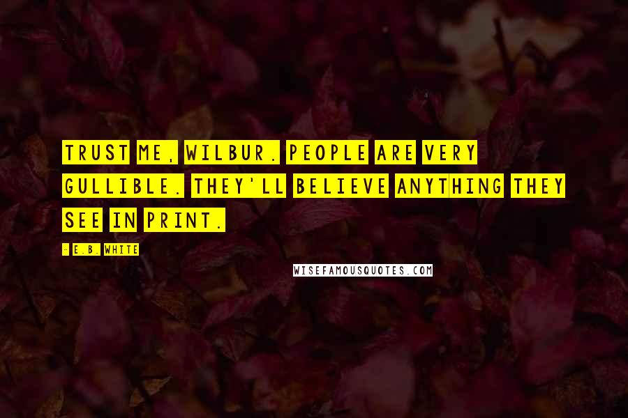 E.B. White Quotes: Trust me, Wilbur. People are very gullible. They'll believe anything they see in print.