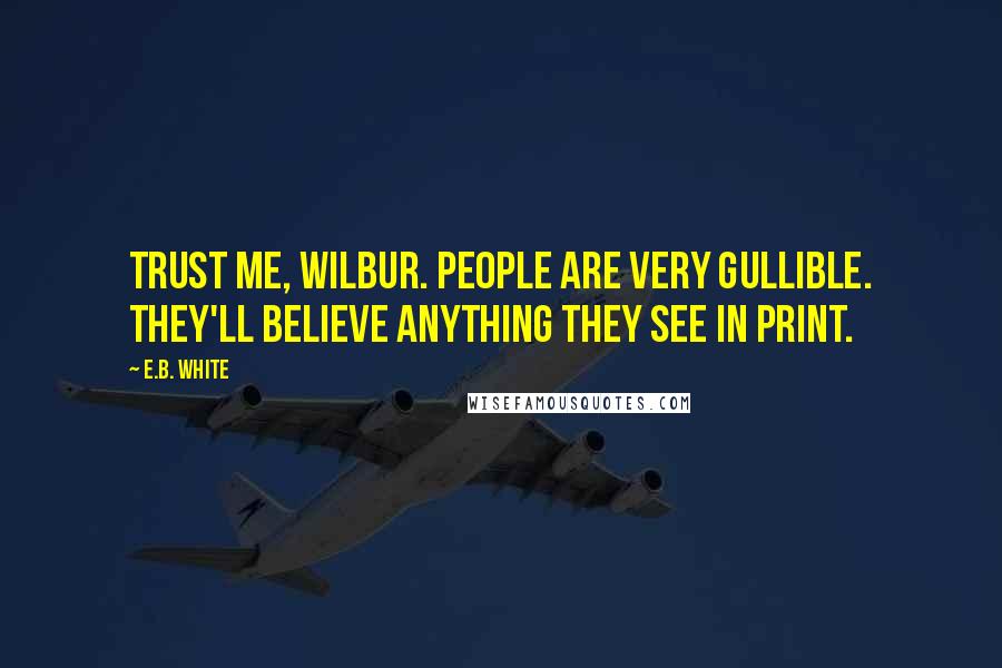E.B. White Quotes: Trust me, Wilbur. People are very gullible. They'll believe anything they see in print.