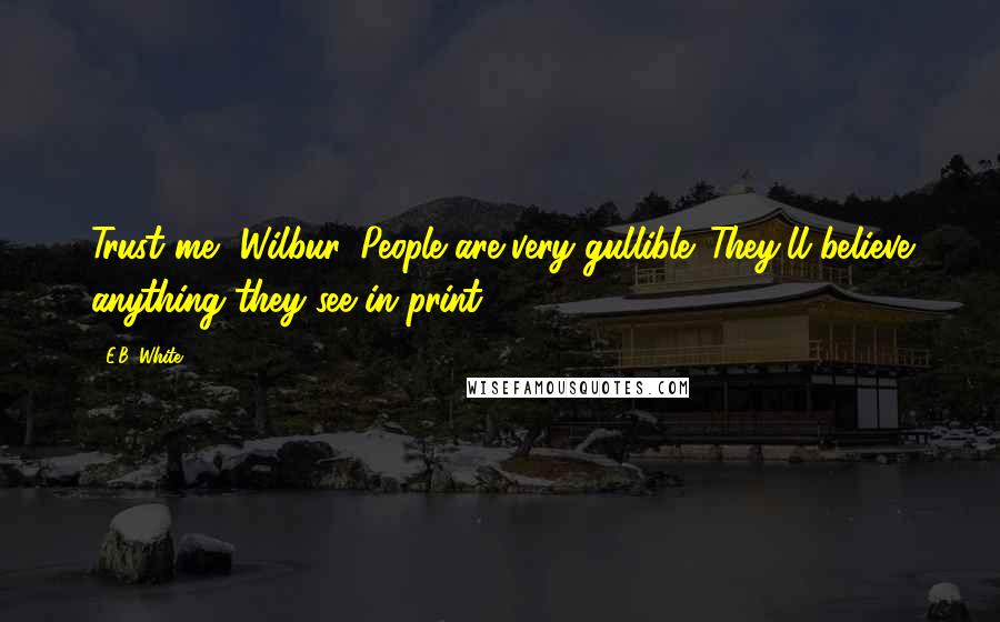 E.B. White Quotes: Trust me, Wilbur. People are very gullible. They'll believe anything they see in print.