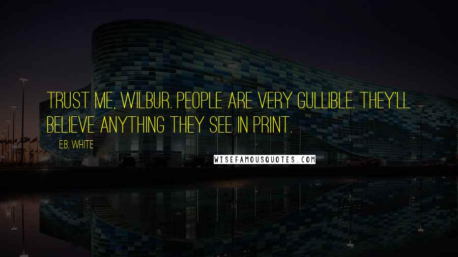 E.B. White Quotes: Trust me, Wilbur. People are very gullible. They'll believe anything they see in print.