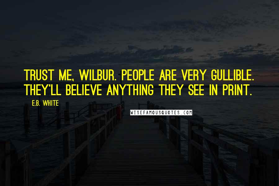 E.B. White Quotes: Trust me, Wilbur. People are very gullible. They'll believe anything they see in print.