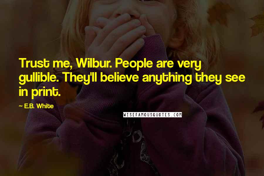 E.B. White Quotes: Trust me, Wilbur. People are very gullible. They'll believe anything they see in print.