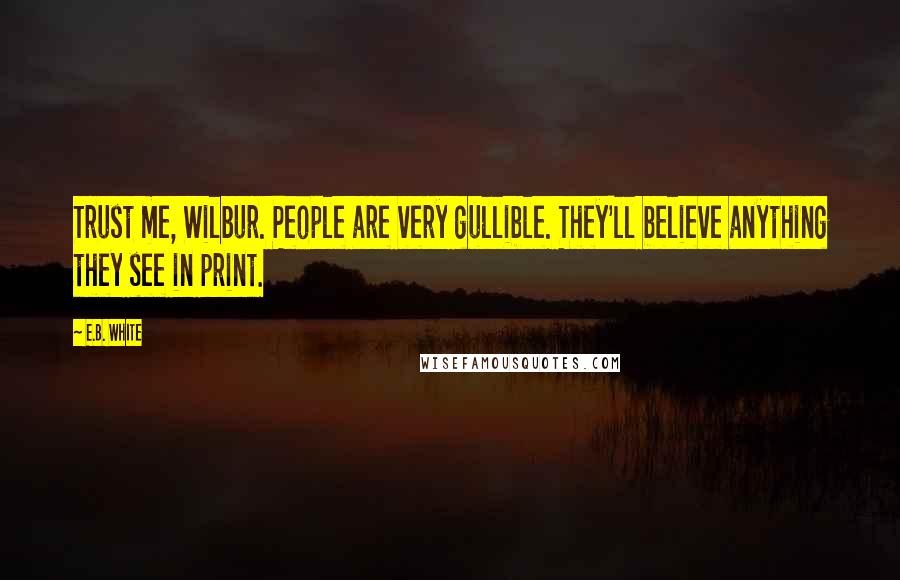 E.B. White Quotes: Trust me, Wilbur. People are very gullible. They'll believe anything they see in print.