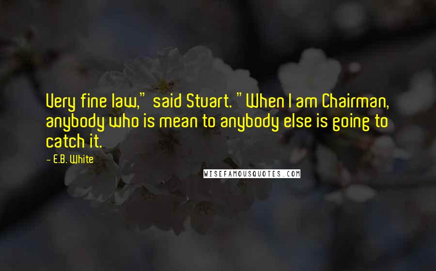 E.B. White Quotes: Very fine law," said Stuart. "When I am Chairman, anybody who is mean to anybody else is going to catch it.