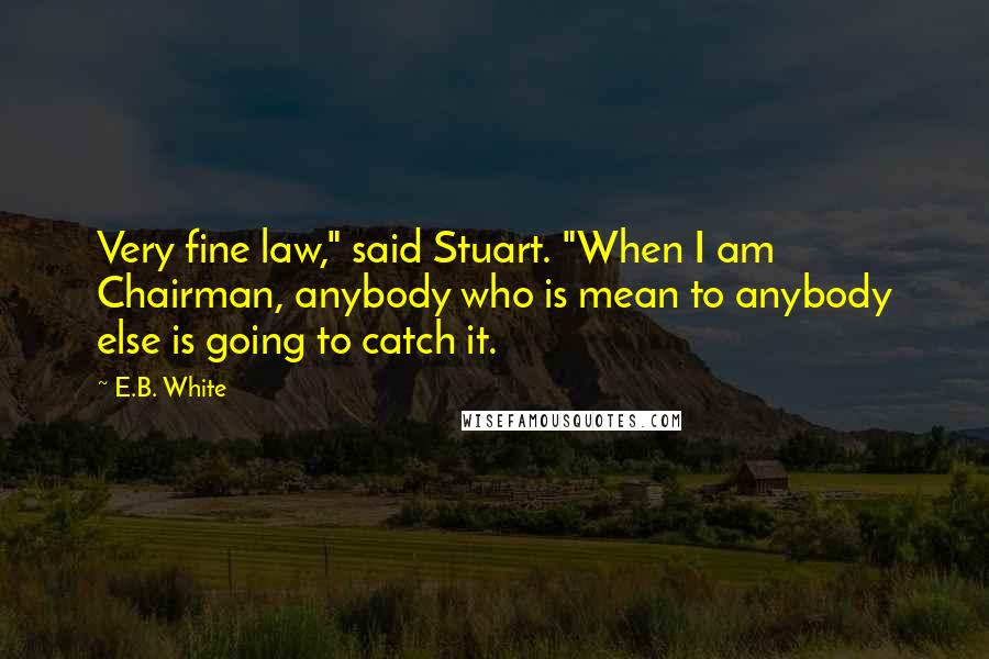 E.B. White Quotes: Very fine law," said Stuart. "When I am Chairman, anybody who is mean to anybody else is going to catch it.