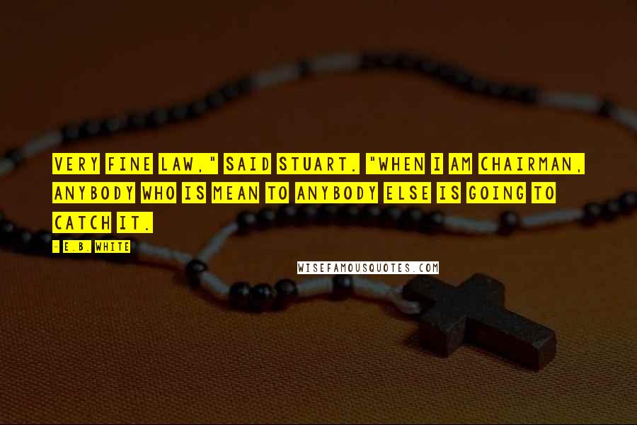 E.B. White Quotes: Very fine law," said Stuart. "When I am Chairman, anybody who is mean to anybody else is going to catch it.