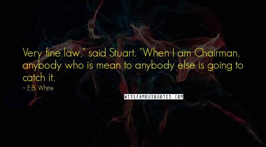 E.B. White Quotes: Very fine law," said Stuart. "When I am Chairman, anybody who is mean to anybody else is going to catch it.