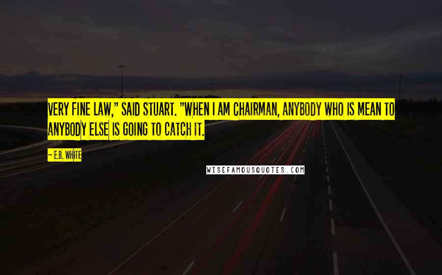 E.B. White Quotes: Very fine law," said Stuart. "When I am Chairman, anybody who is mean to anybody else is going to catch it.