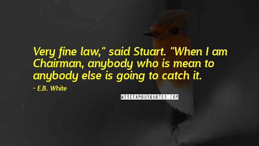 E.B. White Quotes: Very fine law," said Stuart. "When I am Chairman, anybody who is mean to anybody else is going to catch it.