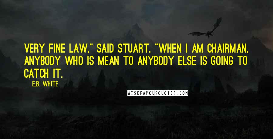E.B. White Quotes: Very fine law," said Stuart. "When I am Chairman, anybody who is mean to anybody else is going to catch it.