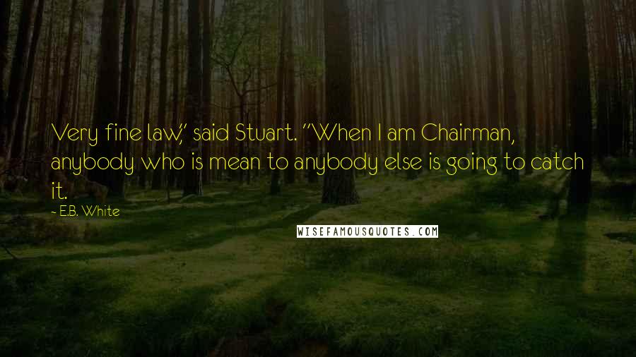 E.B. White Quotes: Very fine law," said Stuart. "When I am Chairman, anybody who is mean to anybody else is going to catch it.