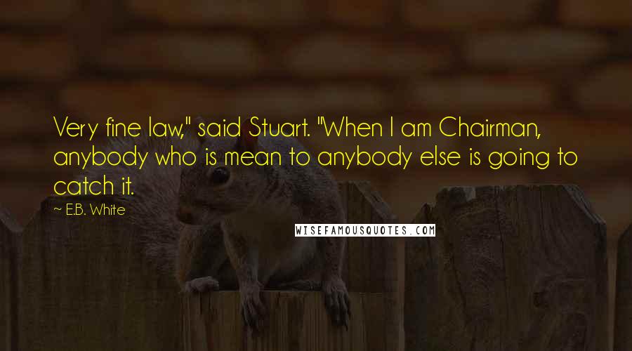 E.B. White Quotes: Very fine law," said Stuart. "When I am Chairman, anybody who is mean to anybody else is going to catch it.