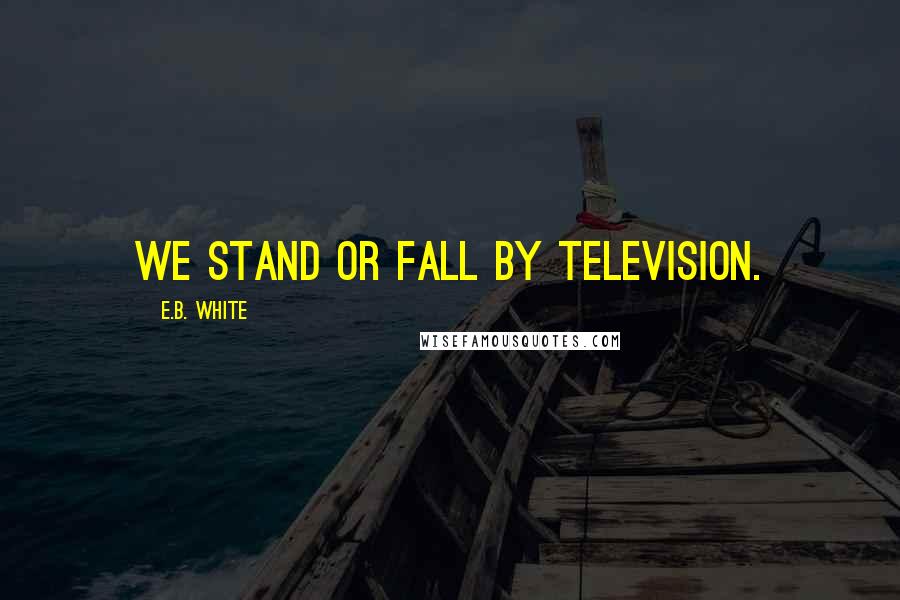 E.B. White Quotes: We stand or fall by television.