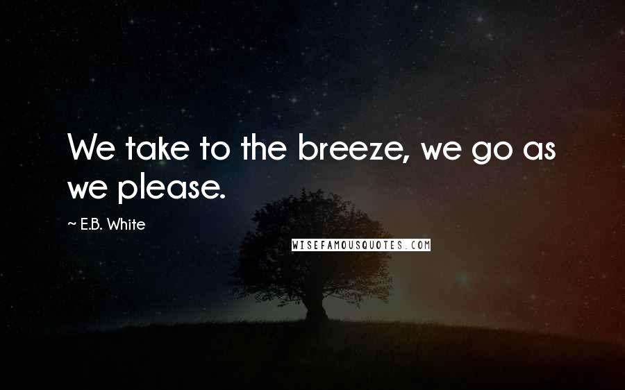 E.B. White Quotes: We take to the breeze, we go as we please.