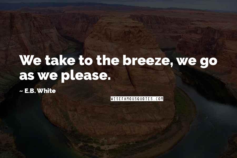 E.B. White Quotes: We take to the breeze, we go as we please.