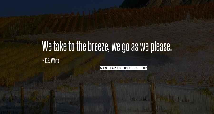 E.B. White Quotes: We take to the breeze, we go as we please.