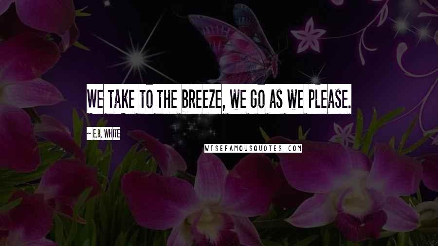 E.B. White Quotes: We take to the breeze, we go as we please.