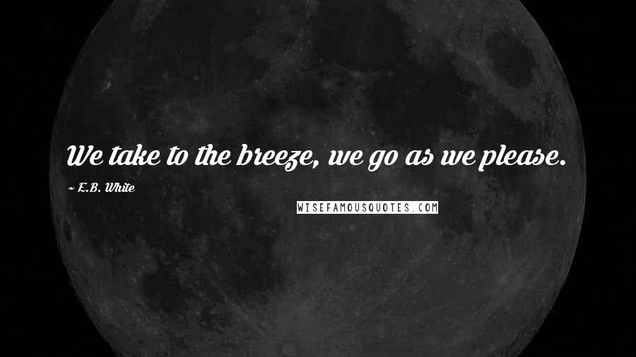 E.B. White Quotes: We take to the breeze, we go as we please.