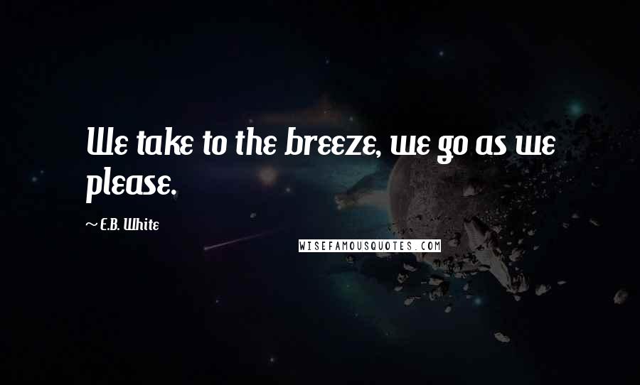 E.B. White Quotes: We take to the breeze, we go as we please.