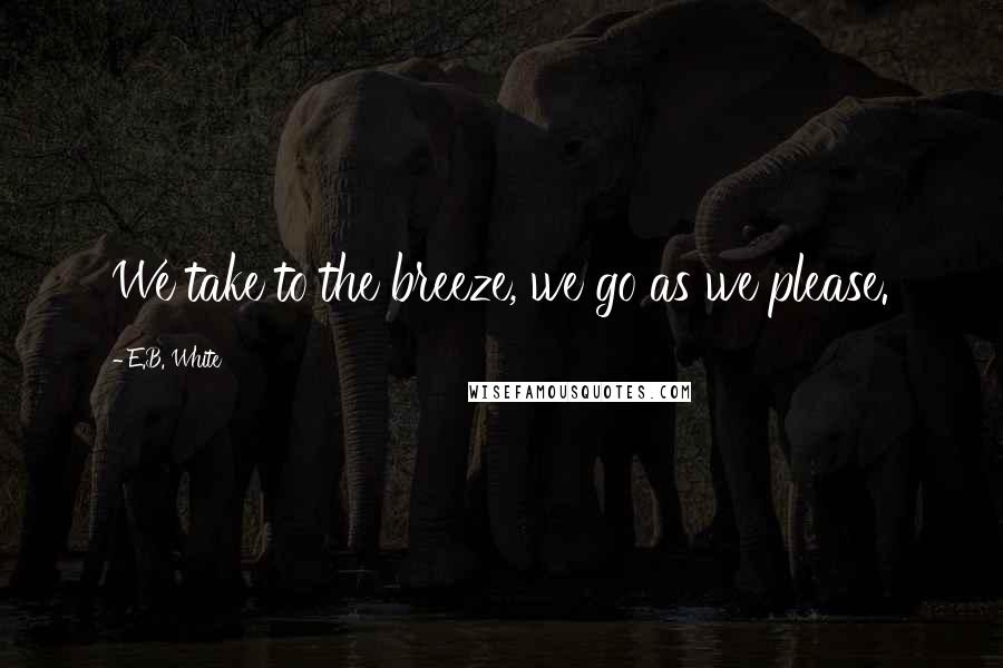 E.B. White Quotes: We take to the breeze, we go as we please.