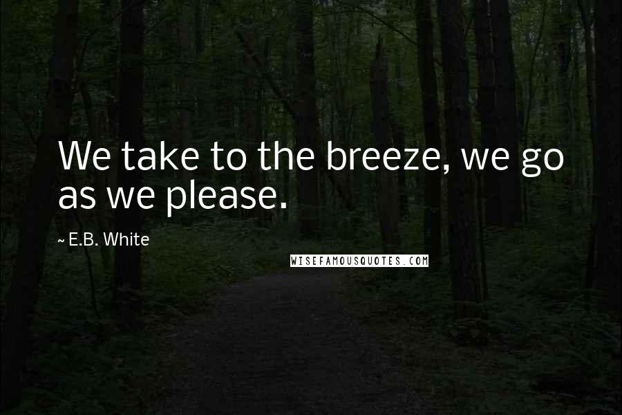 E.B. White Quotes: We take to the breeze, we go as we please.