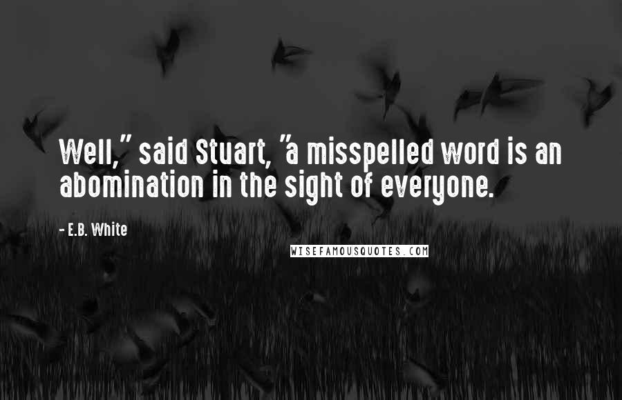 E.B. White Quotes: Well," said Stuart, "a misspelled word is an abomination in the sight of everyone.