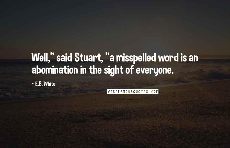 E.B. White Quotes: Well," said Stuart, "a misspelled word is an abomination in the sight of everyone.