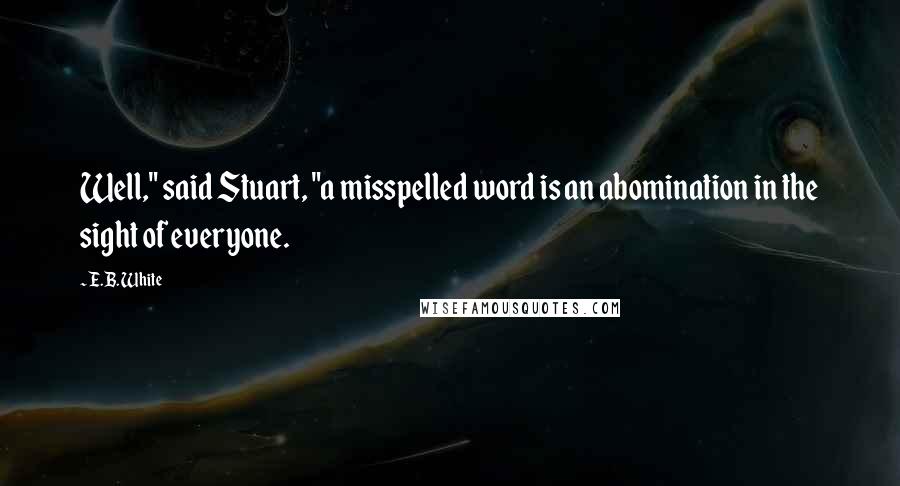 E.B. White Quotes: Well," said Stuart, "a misspelled word is an abomination in the sight of everyone.