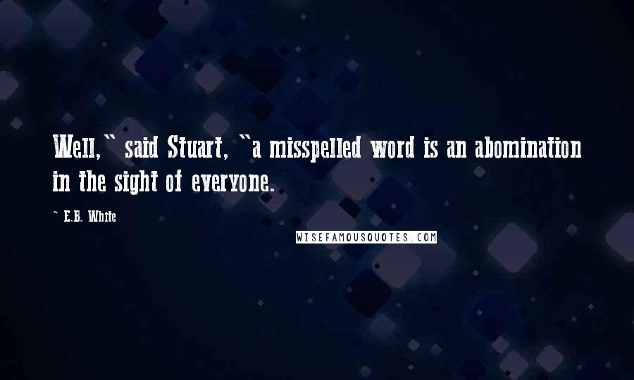 E.B. White Quotes: Well," said Stuart, "a misspelled word is an abomination in the sight of everyone.