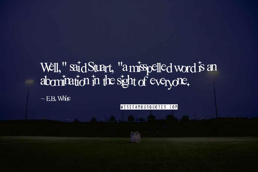 E.B. White Quotes: Well," said Stuart, "a misspelled word is an abomination in the sight of everyone.