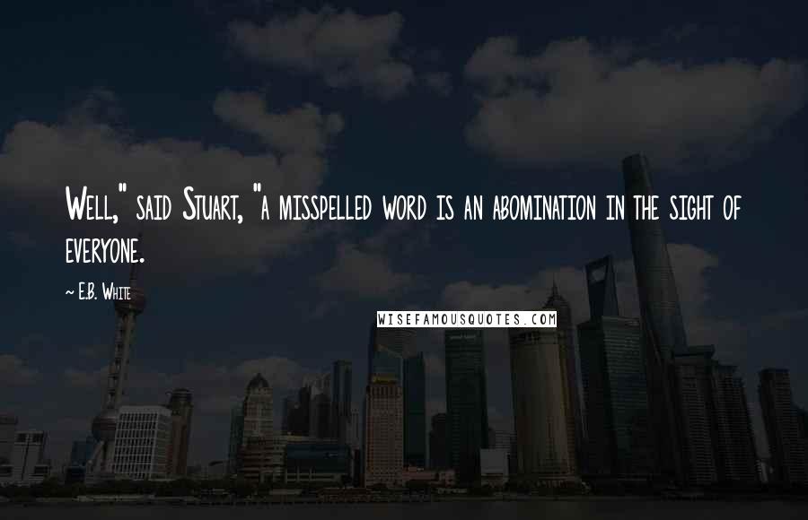 E.B. White Quotes: Well," said Stuart, "a misspelled word is an abomination in the sight of everyone.