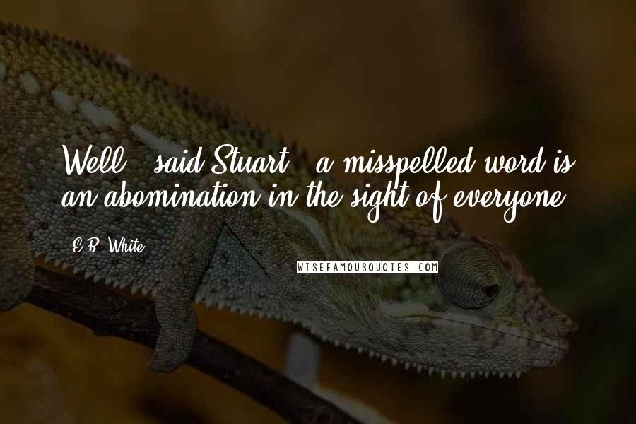 E.B. White Quotes: Well," said Stuart, "a misspelled word is an abomination in the sight of everyone.