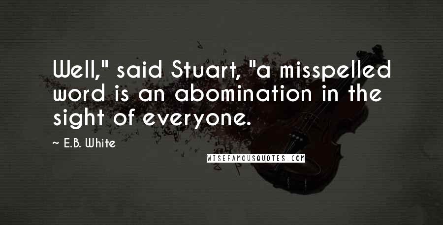 E.B. White Quotes: Well," said Stuart, "a misspelled word is an abomination in the sight of everyone.