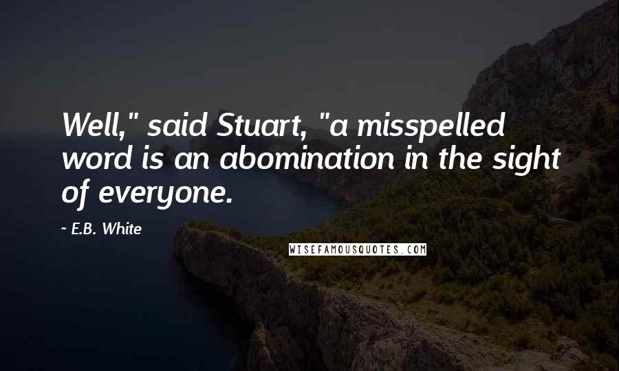 E.B. White Quotes: Well," said Stuart, "a misspelled word is an abomination in the sight of everyone.