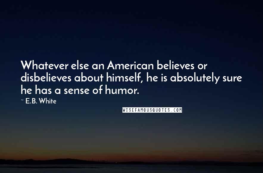 E.B. White Quotes: Whatever else an American believes or disbelieves about himself, he is absolutely sure he has a sense of humor.