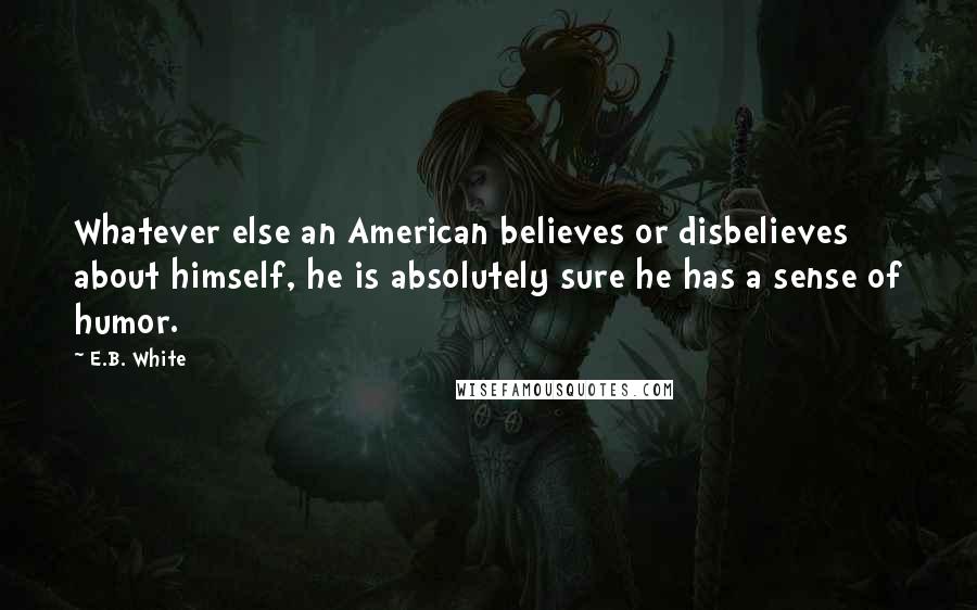 E.B. White Quotes: Whatever else an American believes or disbelieves about himself, he is absolutely sure he has a sense of humor.