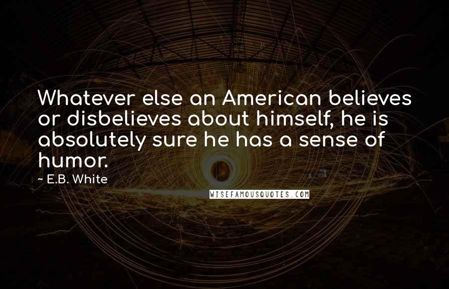 E.B. White Quotes: Whatever else an American believes or disbelieves about himself, he is absolutely sure he has a sense of humor.