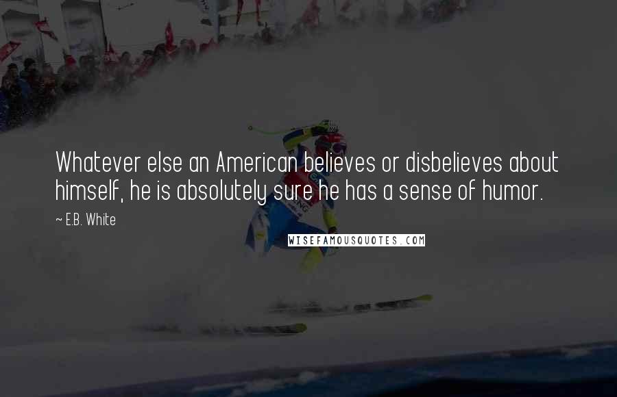 E.B. White Quotes: Whatever else an American believes or disbelieves about himself, he is absolutely sure he has a sense of humor.