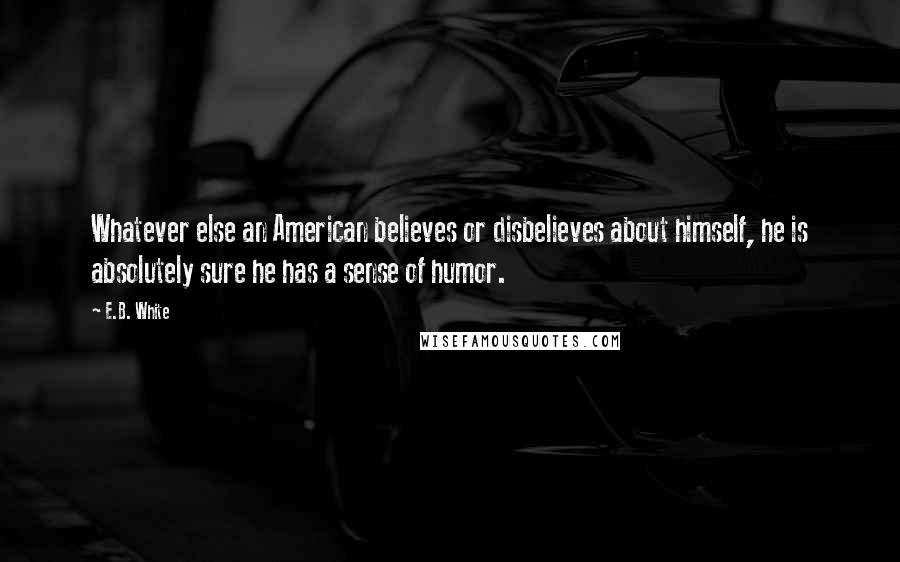 E.B. White Quotes: Whatever else an American believes or disbelieves about himself, he is absolutely sure he has a sense of humor.
