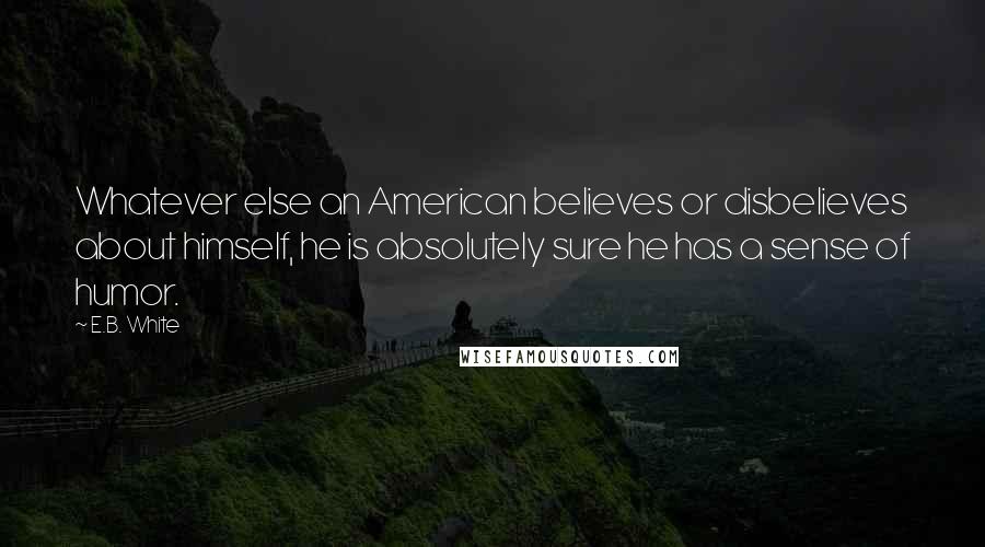 E.B. White Quotes: Whatever else an American believes or disbelieves about himself, he is absolutely sure he has a sense of humor.