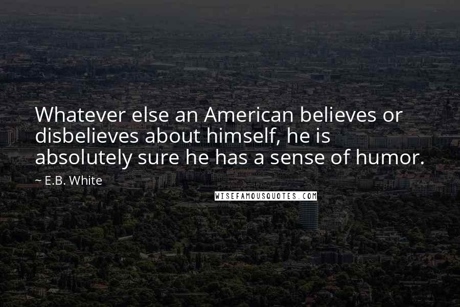 E.B. White Quotes: Whatever else an American believes or disbelieves about himself, he is absolutely sure he has a sense of humor.