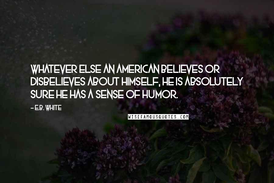 E.B. White Quotes: Whatever else an American believes or disbelieves about himself, he is absolutely sure he has a sense of humor.