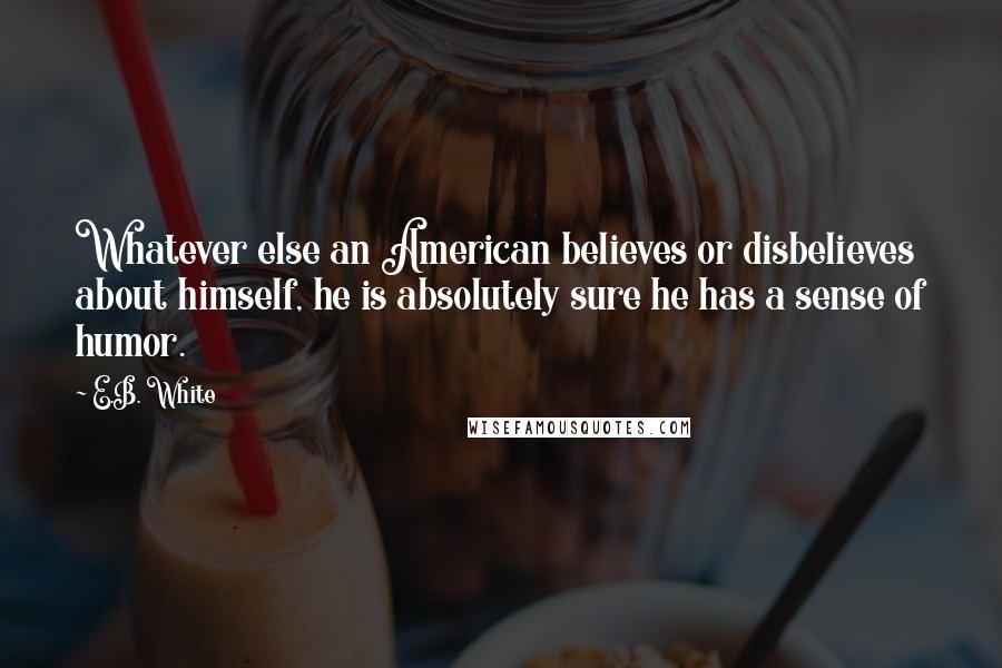 E.B. White Quotes: Whatever else an American believes or disbelieves about himself, he is absolutely sure he has a sense of humor.