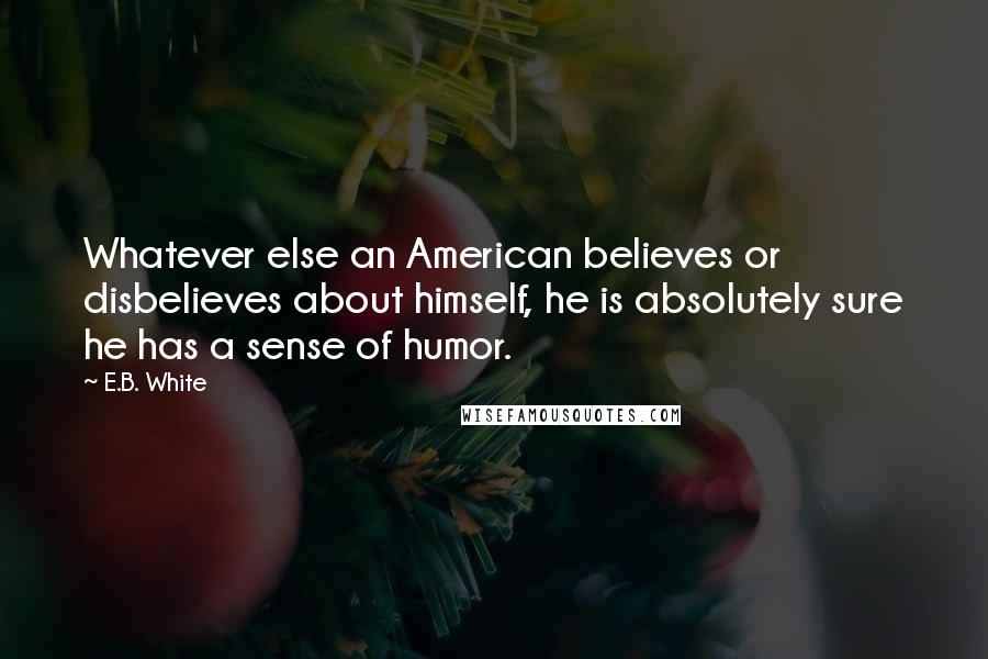 E.B. White Quotes: Whatever else an American believes or disbelieves about himself, he is absolutely sure he has a sense of humor.