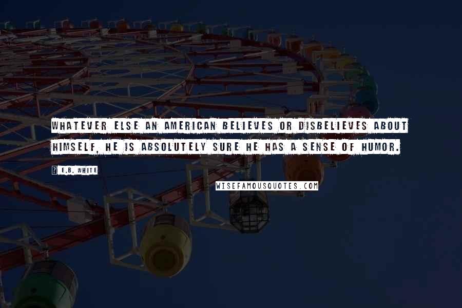 E.B. White Quotes: Whatever else an American believes or disbelieves about himself, he is absolutely sure he has a sense of humor.