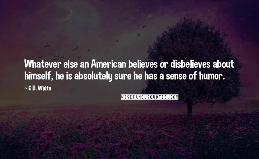 E.B. White Quotes: Whatever else an American believes or disbelieves about himself, he is absolutely sure he has a sense of humor.