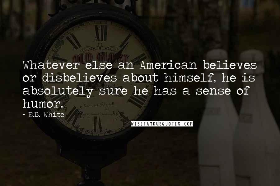 E.B. White Quotes: Whatever else an American believes or disbelieves about himself, he is absolutely sure he has a sense of humor.
