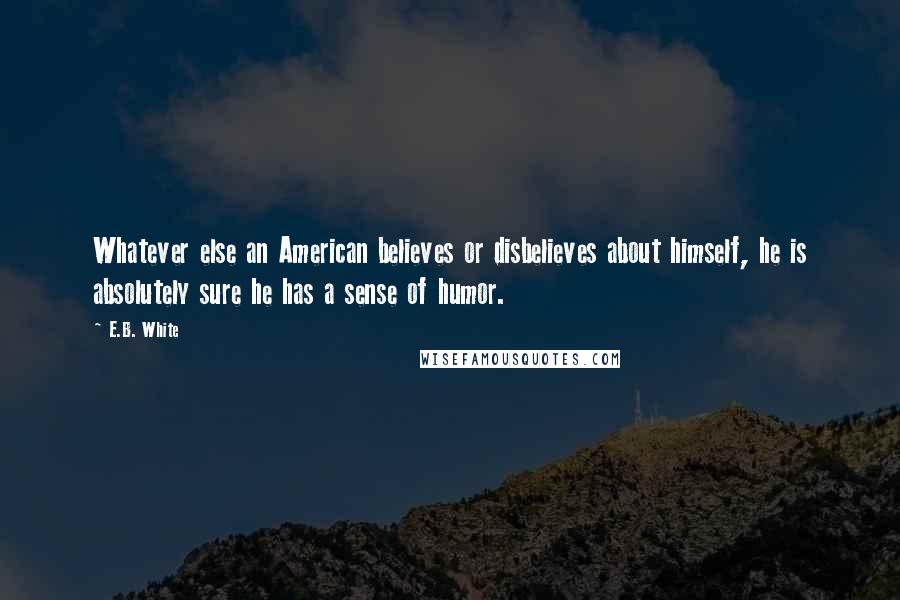 E.B. White Quotes: Whatever else an American believes or disbelieves about himself, he is absolutely sure he has a sense of humor.